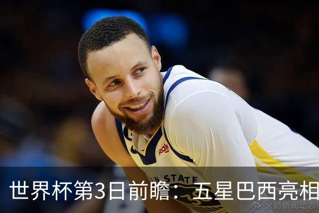 世界杯第3日前瞻：五星巴西亮相 亚足联球队面临“欧洲大考”
